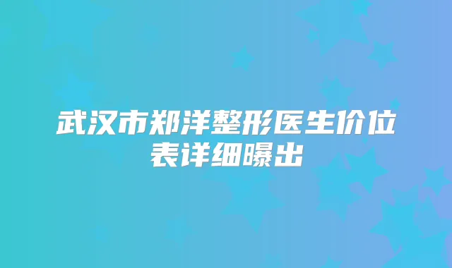 武汉市郑洋整形医生价位表详细曝出