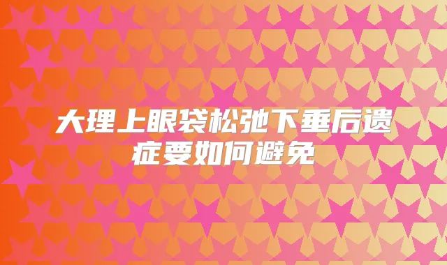 大理上眼袋松弛下垂后遗症要如何避免