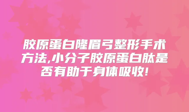 胶原蛋白隆眉弓整形手术方法,小分子胶原蛋白肽是否有助于身体吸收!