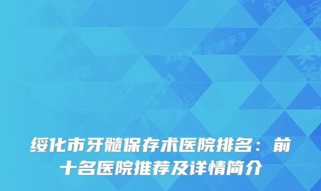 绥化市牙髓保存术医院排名：前十名医院推荐及详情简介