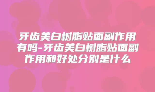 牙齿美白树脂贴面副作用有吗-牙齿美白树脂贴面副作用和好处分别是什么