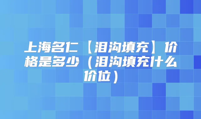 上海名仁【泪沟填充】价格是多少(泪沟填充什么价位)