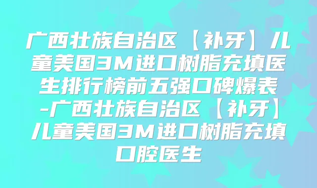 广西壮族自治区【补牙】儿童美国3M进口树脂充填医生排行榜前五强口碑爆表-广西壮族自治区【补牙】儿童美国3M进口树脂充填口腔医生