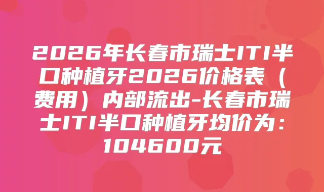 2026年长春市瑞士ITI半口种植牙2026价格表（费用）内部流出-长春市瑞士ITI半口种植牙均价为：104600元