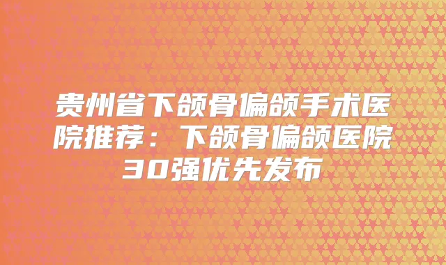 贵州省下颌骨偏颌手术医院推荐：下颌骨偏颌医院30强优先发布