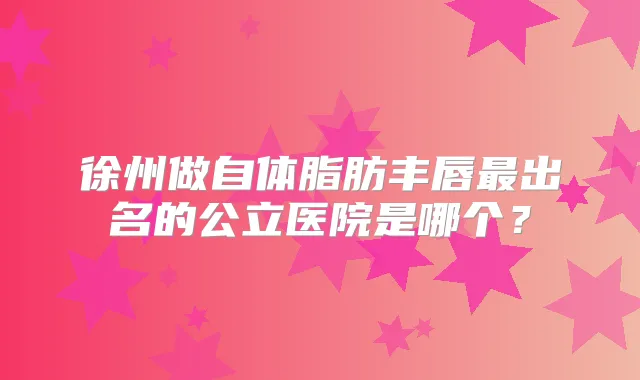 徐州做自体脂肪丰唇出名的公立医院是哪个?