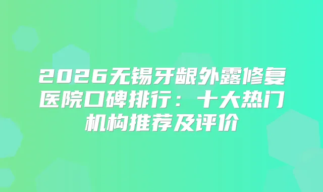 2026无锡牙龈外露修复医院口碑排行：十大热门机构推荐及评价