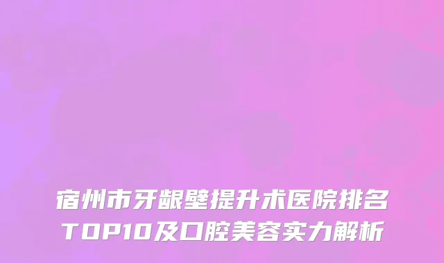 宿州市牙龈壁提升术医院排名TOP10及口腔美容实力解析