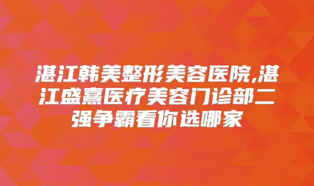 湛江韩美整形美容医院,湛江盛熹医疗美容门诊部二强争霸看你选哪家