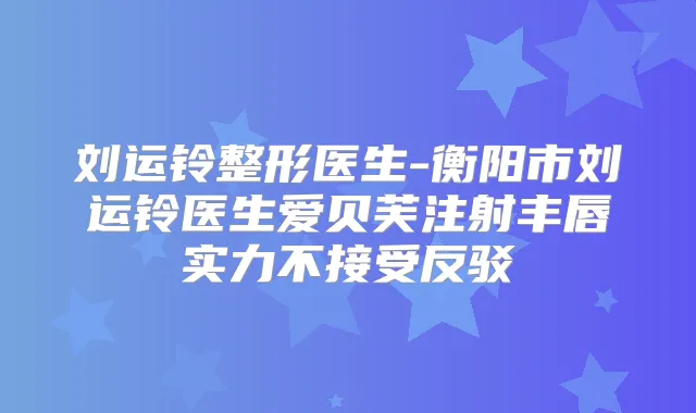 刘运铃整形医生-衡阳市刘运铃医生爱贝芙注射丰唇实力不接受反驳