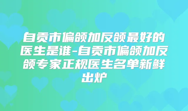 自贡市偏颌加反颌好的医生是谁-自贡市偏颌加反颌专家正规医生名单新鲜出炉