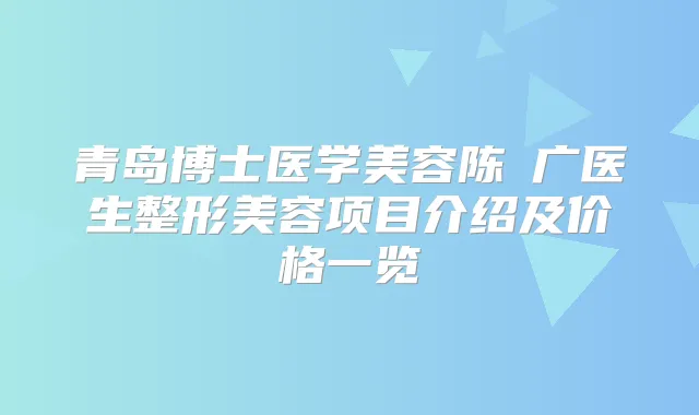 青岛博士医学美容陈昇广医生整形美容项目介绍及价格一览