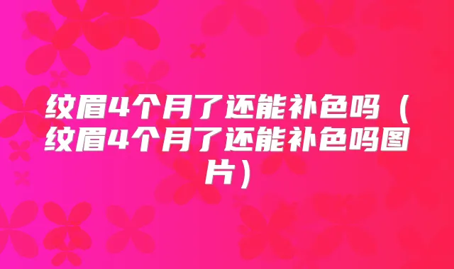 纹眉4个月了还能补色吗(纹眉4个月了还能补色吗图片)