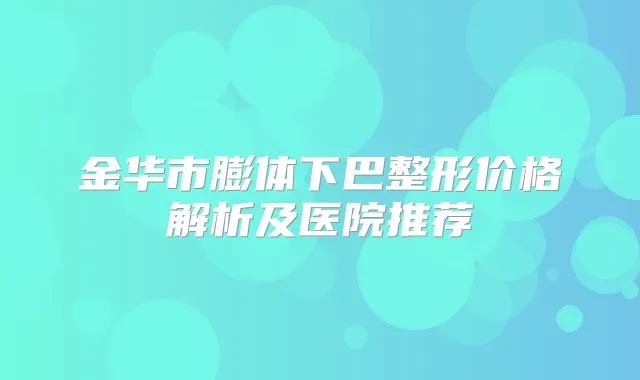 金华市膨体下巴整形价格解析及医院推荐