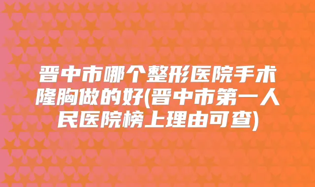 晋中市哪个整形医院手术隆胸做的好(晋中市第一人民医院榜上理由可查)