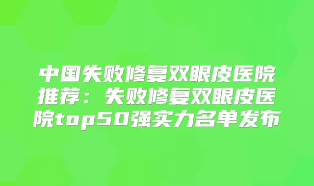 中国失败修复双眼皮医院推荐：失败修复双眼皮医院top50强实力名单发布