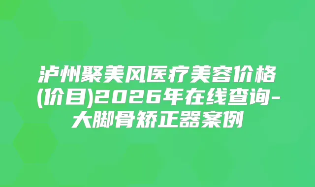 泸州聚美风医疗美容价格(价目)2026年在线查询-大脚骨矫正器案例