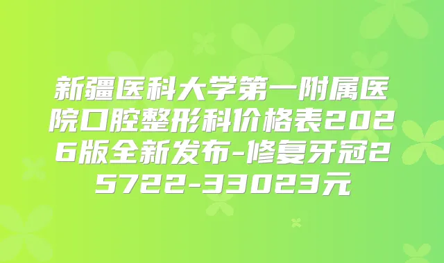 新疆医科大学第一附属医院口腔整形科价格表2026版全新发布-修复牙冠25722-33023元