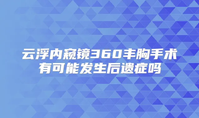 云浮内窥镜360丰胸手术有可能发生后遗症吗