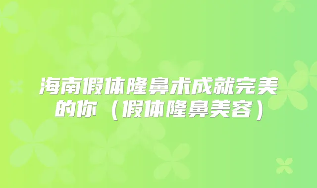 海南假体隆鼻术成就的你（假体隆鼻美容）