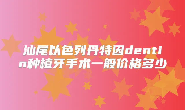 汕尾以色列丹特因dentin种植牙手术一般价格多少