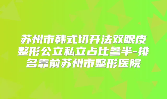 苏州市韩式切开法双眼皮整形公立私立占比参半-排名靠前苏州市整形医院