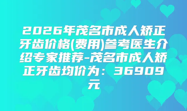 2026年茂名市成人矫正牙齿价格(费用)参考医生介绍专家推荐-茂名市成人矫正牙齿均价为：36909元