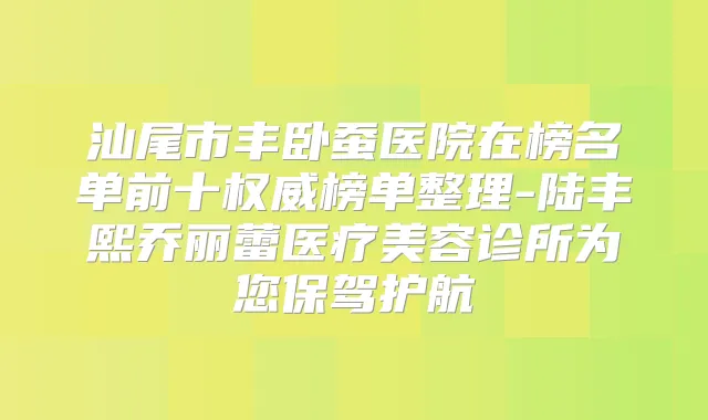 汕尾市丰卧蚕医院在榜名单前十榜单整理-陆丰熙乔丽蕾医疗美容诊所为您保驾护航
