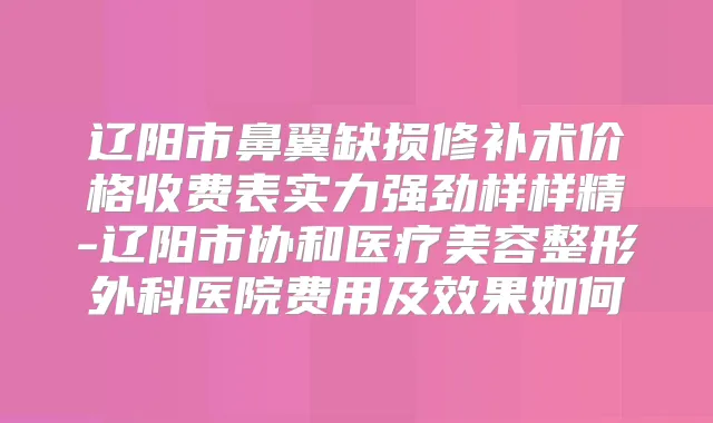辽阳市鼻翼缺损修补术价格收费表实力强劲样样精-辽阳市协和医疗美容整形外科医院费用及效果如何