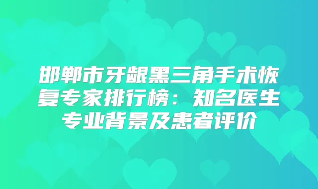 邯郸市牙龈黑三角手术恢复专家排行榜：知名医生专业背景及患者评价