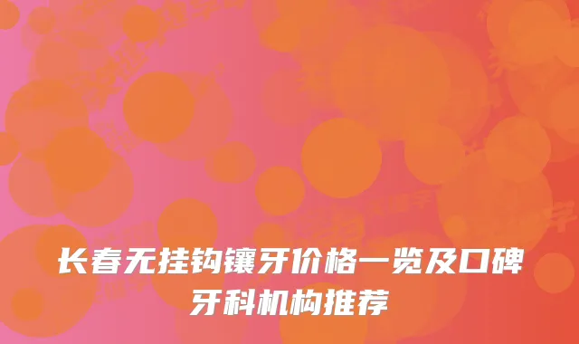 长春无挂钩镶牙价格一览及口碑牙科机构推荐