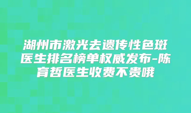 湖州市激光去遗传性色斑医生排名榜单发布-陈育哲医生收费不贵哦