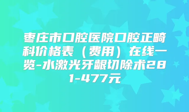 枣庄市口腔医院口腔正畸科价格表（费用）在线一览-水激光牙龈切除术281-477元