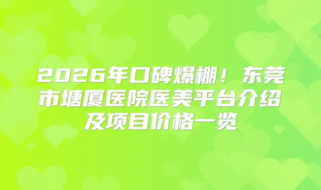 2026年口碑爆棚！东莞市塘厦医院医美平台介绍及项目价格一览