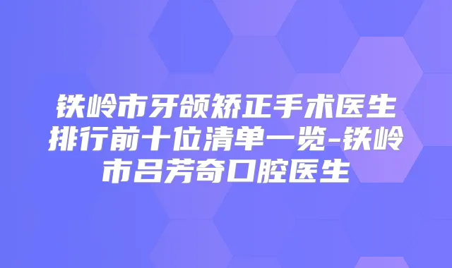 铁岭市牙颌矫正手术医生排行前十位清单一览-铁岭市吕芳奇口腔医生