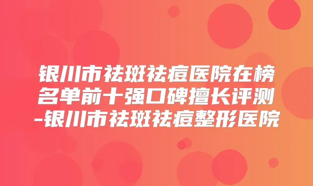 银川市祛斑祛痘医院在榜名单前十强口碑擅长评测-银川市祛斑祛痘整形医院