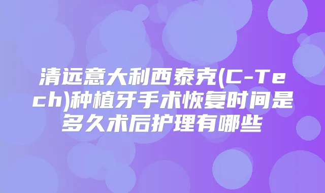 清远意大利西泰克(C-Tech)种植牙手术恢复时间是多久术后护理有哪些