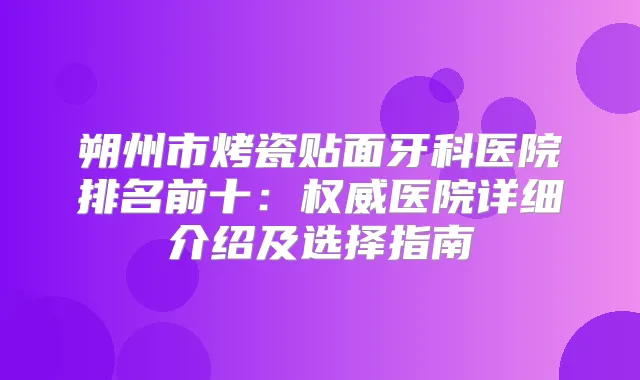 朔州市烤瓷贴面牙科医院排名前十:医院详细介绍及选择指南
