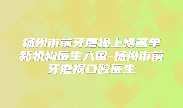 扬州市前牙磨损上榜名单新机构医生入围-扬州市前牙磨损口腔医生