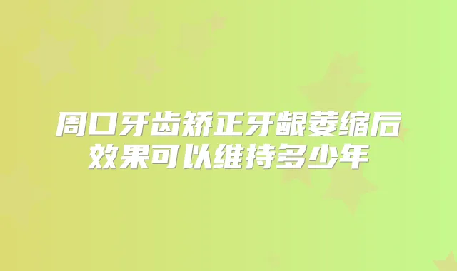 周口牙齿矫正牙龈萎缩后效果可以维持多少年