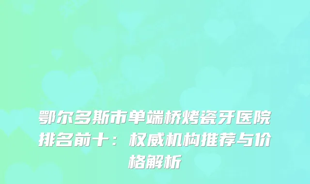 鄂尔多斯市单端桥烤瓷牙医院排名前十：机构推荐与价格解析