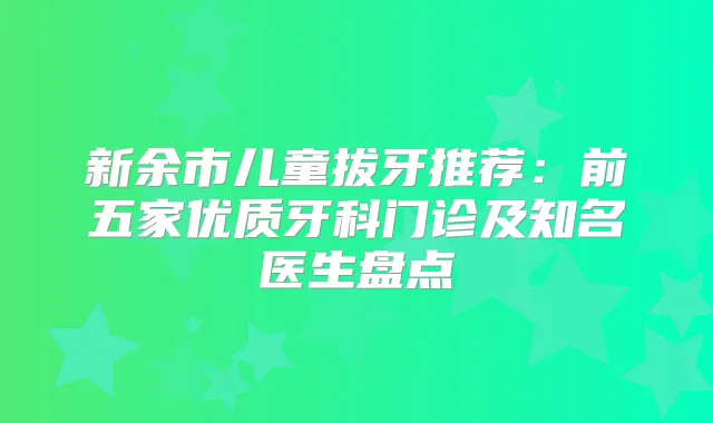 新余市儿童拔牙推荐：前五家优质牙科门诊及知名医生盘点