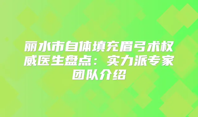 丽水市自体填充眉弓术医生盘点：实力派专家团队介绍