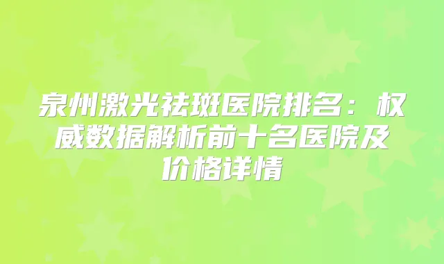 泉州激光祛斑医院排名：数据解析前十名医院及价格详情
