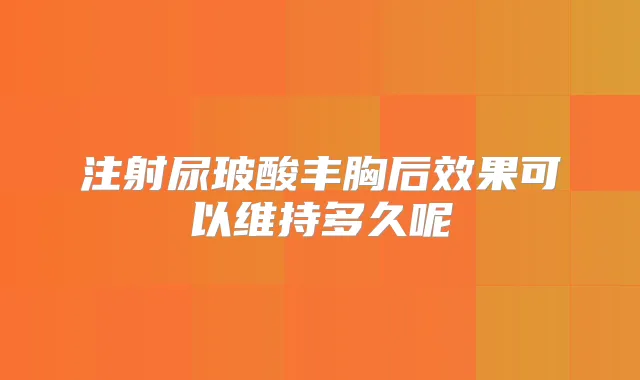 注射尿玻酸丰胸后效果可以维持多久呢