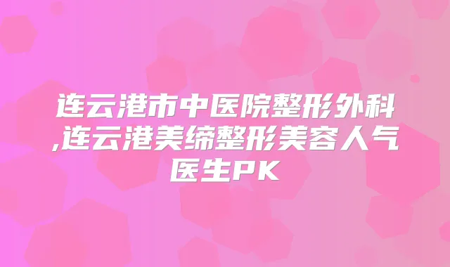 连云港市中医院整形外科,连云港美缔整形美容人气医生PK