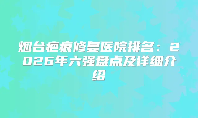 烟台疤痕修复医院排名：2026年六强盘点及详细介绍