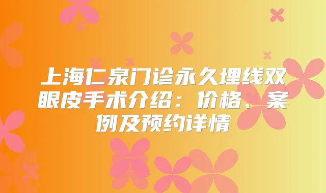 上海仁泉门诊永久埋线双眼皮手术介绍：价格、案例及预约详情