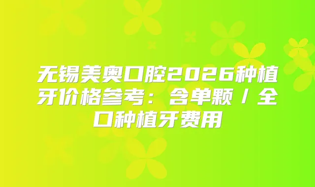 无锡美奥口腔2026种植牙价格参考:含单颗/全口种植牙费用