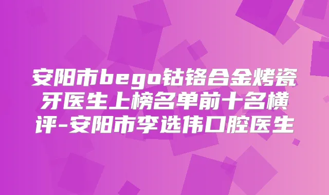 安阳市bego钴铬合金烤瓷牙医生上榜名单前十名横评-安阳市李选伟口腔医生